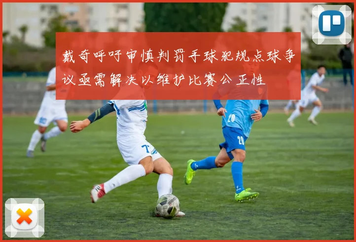 戴奇呼吁审慎判罚手球犯规点球争议亟需解决以维护比赛公正性