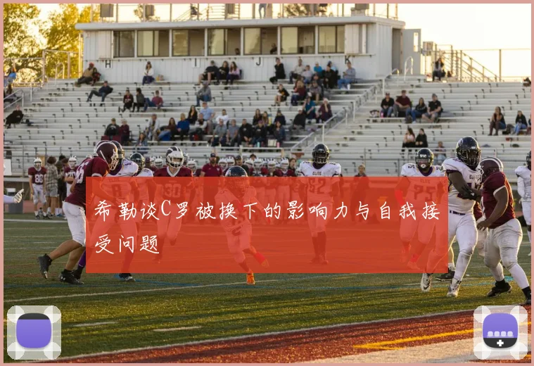 希勒谈C罗被换下的影响力与自我接受问题