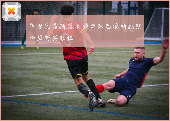阿尔瓦雷斯若坚持离队巴埃纳幽默回应将其锁住