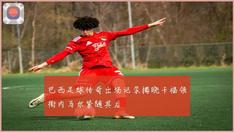 巴西足球传奇出场记录揭晓卡福领衔内马尔紧随其后