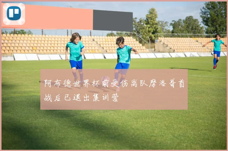 阿布德世界杯前受伤离队摩洛哥首战后已退出集训营