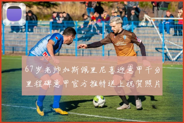 67岁老帅加斯佩里尼喜迎意甲千分里程碑意甲官方推特送上祝贺照片