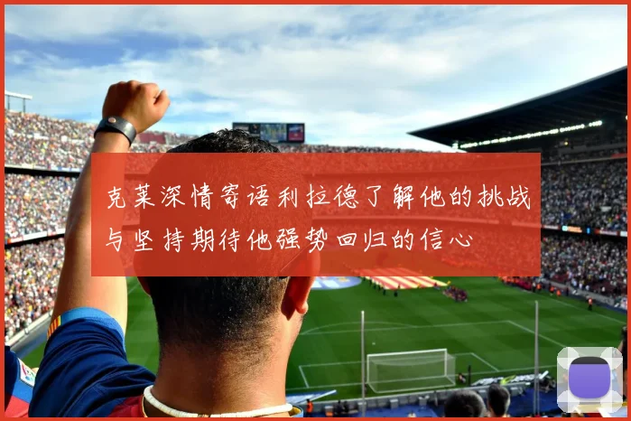 克莱深情寄语利拉德了解他的挑战与坚持期待他强势回归的信心