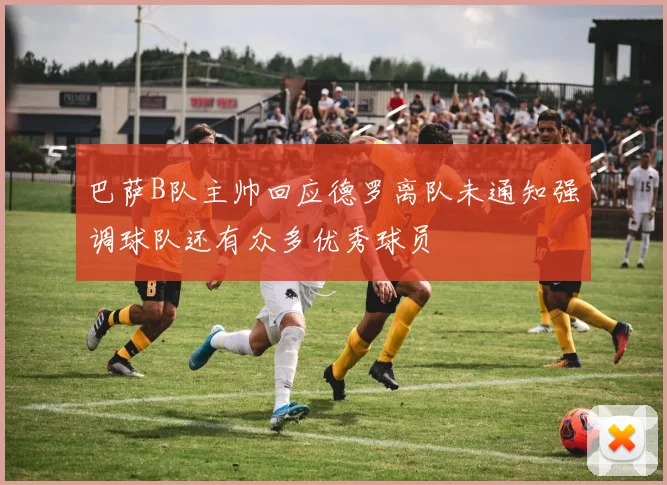 巴萨B队主帅回应德罗离队未通知强调球队还有众多优秀球员
