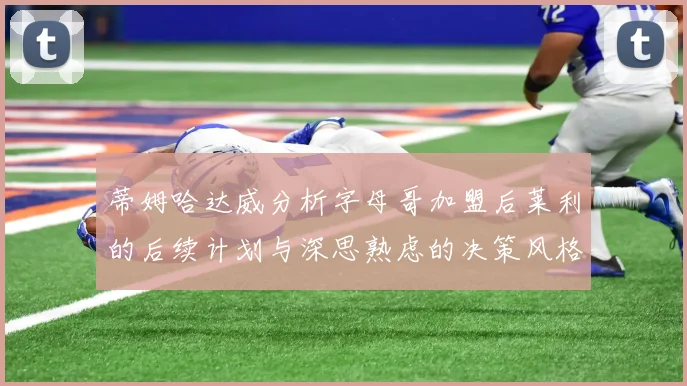 蒂姆哈达威分析字母哥加盟后莱利的后续计划与深思熟虑的决策风格