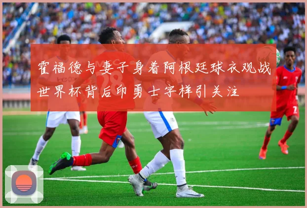 霍福德与妻子身着阿根廷球衣观战世界杯背后印勇士字样引关注