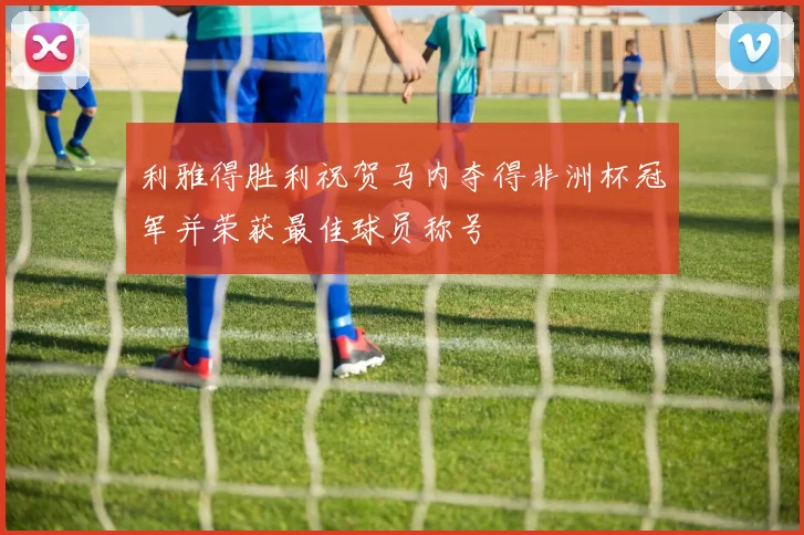 利雅得胜利祝贺马内夺得非洲杯冠军并荣获最佳球员称号