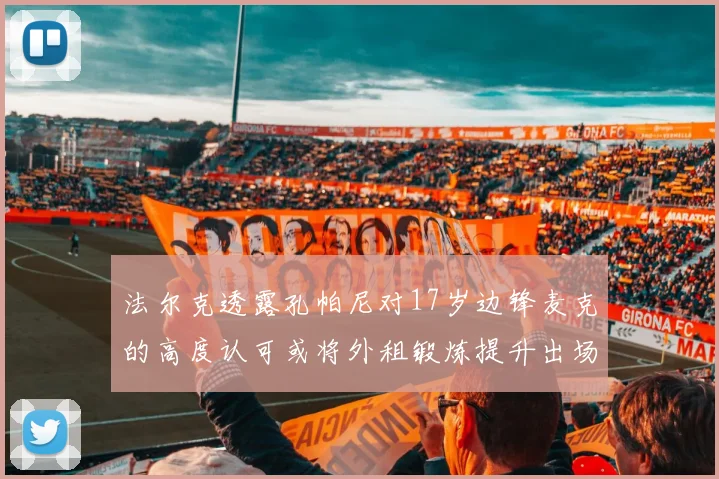 法尔克透露孔帕尼对17岁边锋麦克的高度认可或将外租锻炼提升出场机会