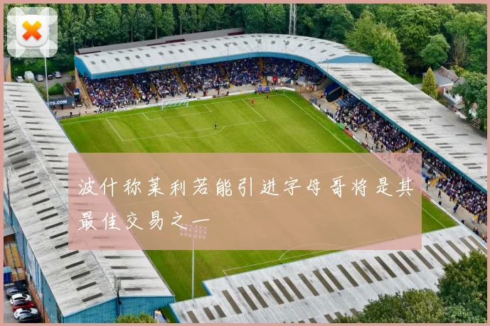 波什称莱利若能引进字母哥将是其最佳交易之一