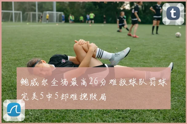 鲍威尔全场最高26分难救球队罚球完美5中5却难挽败局