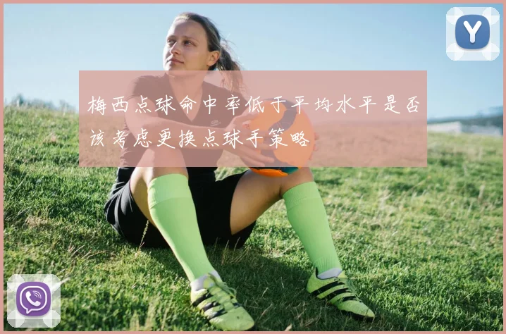 梅西点球命中率低于平均水平是否该考虑更换点球手策略