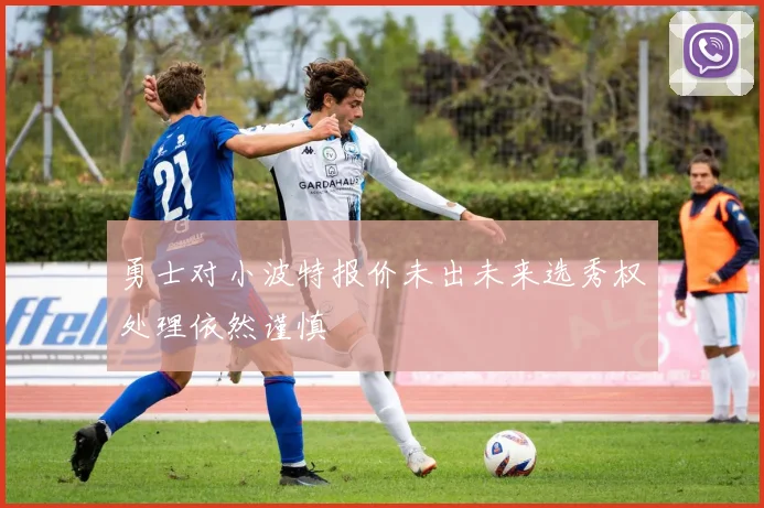 勇士对小波特报价未出未来选秀权处理依然谨慎
