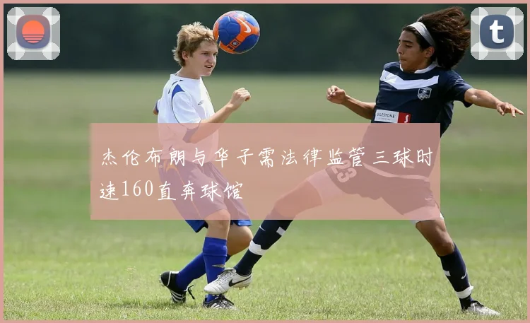 杰伦布朗与华子需法律监管三球时速160直奔球馆