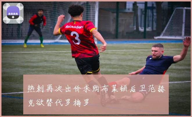热刺再次出价求购布莱顿后卫范赫克欲替代罗梅罗