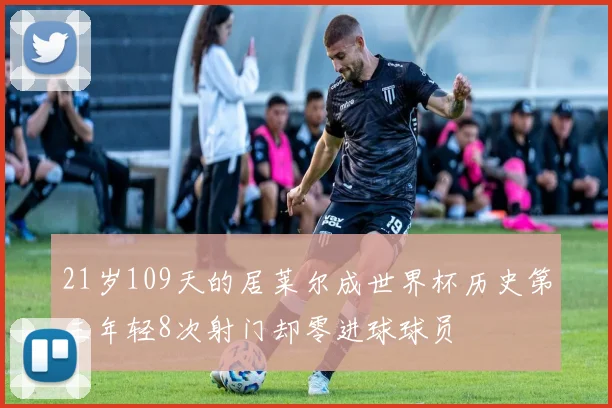 21岁109天的居莱尔成世界杯历史第三年轻8次射门却零进球球员